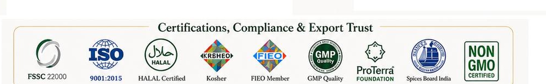 FSSC 22000, ISO 9001:2015, Halal, Kosher, FIEO, GMP, ProTerra Foundation, Spices Board India and Non-GMO certifications and memberships